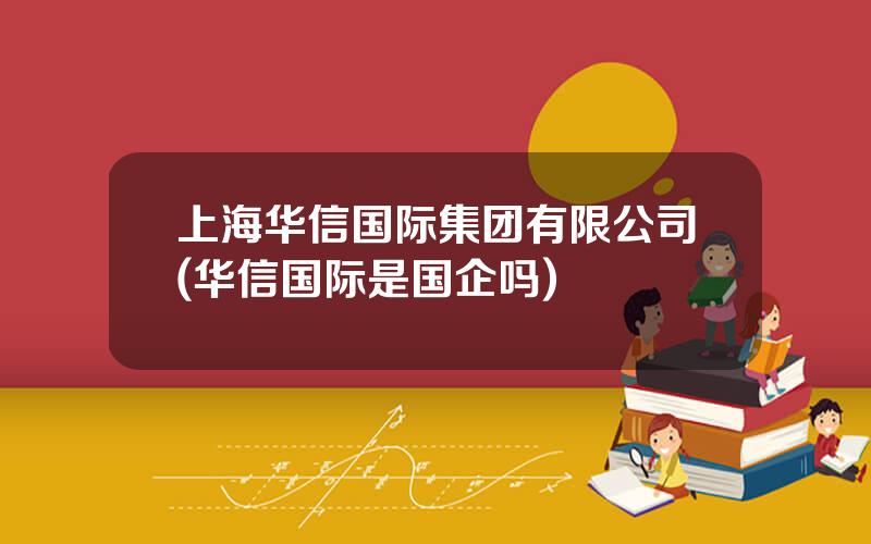 上海华信国际集团有限公司(华信国际是国企吗)