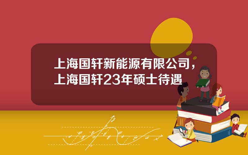 上海国轩新能源有限公司，上海国轩23年硕士待遇