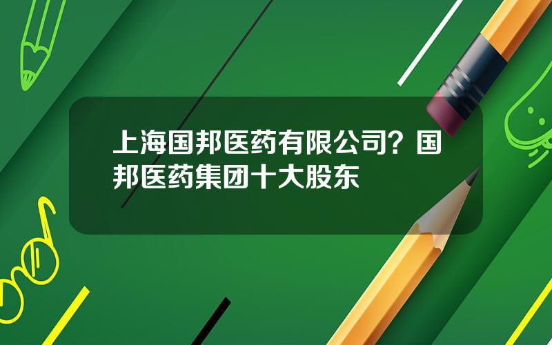 上海国邦医药有限公司？国邦医药集团十大股东