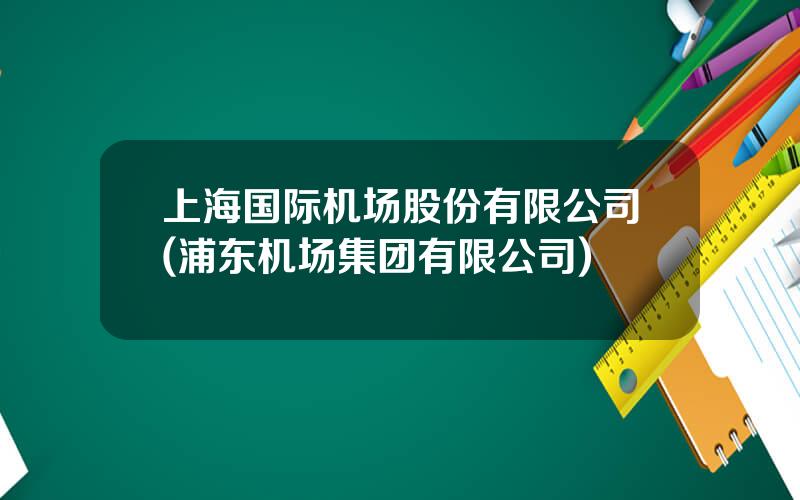 上海国际机场股份有限公司(浦东机场集团有限公司)
