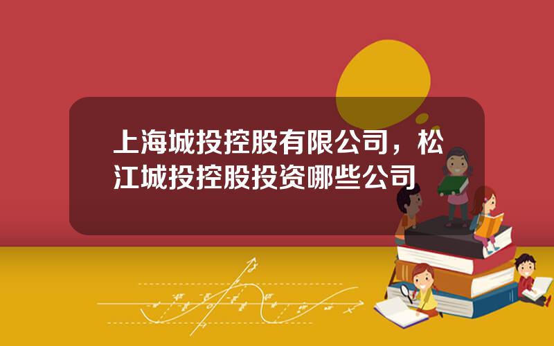 上海城投控股有限公司，松江城投控股投资哪些公司