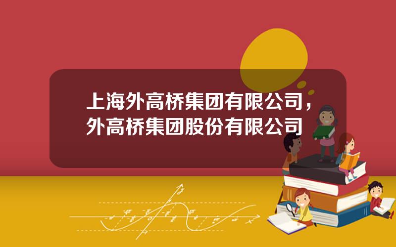 上海外高桥集团有限公司，外高桥集团股份有限公司
