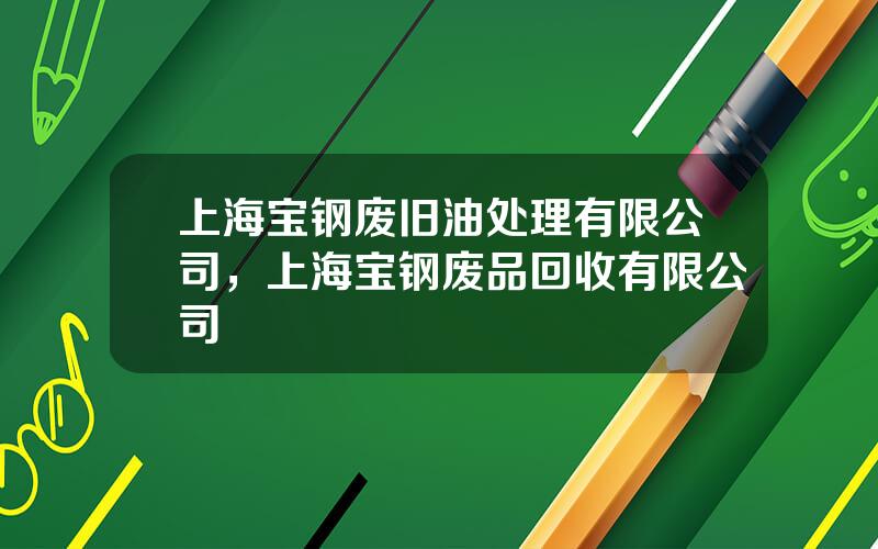 上海宝钢废旧油处理有限公司，上海宝钢废品回收有限公司