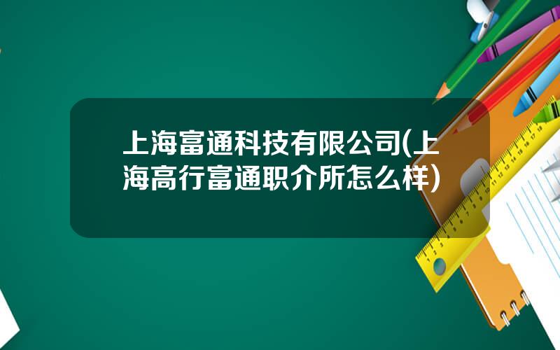 上海富通科技有限公司(上海高行富通职介所怎么样)