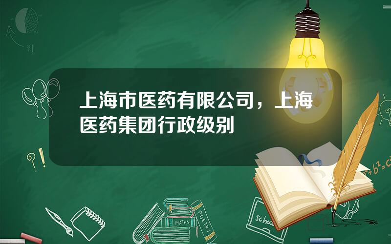 上海市医药有限公司，上海医药集团行政级别