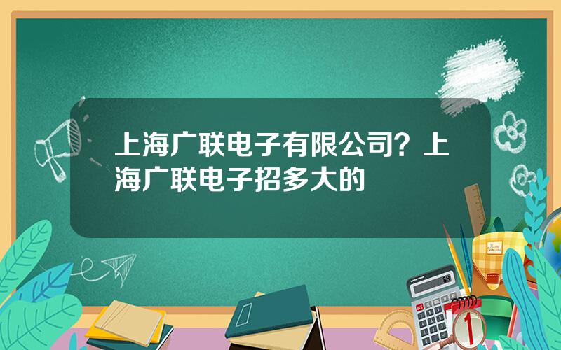 上海广联电子有限公司？上海广联电子招多大的