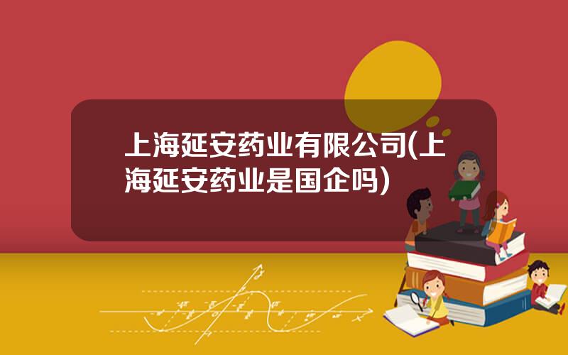上海延安药业有限公司(上海延安药业是国企吗)
