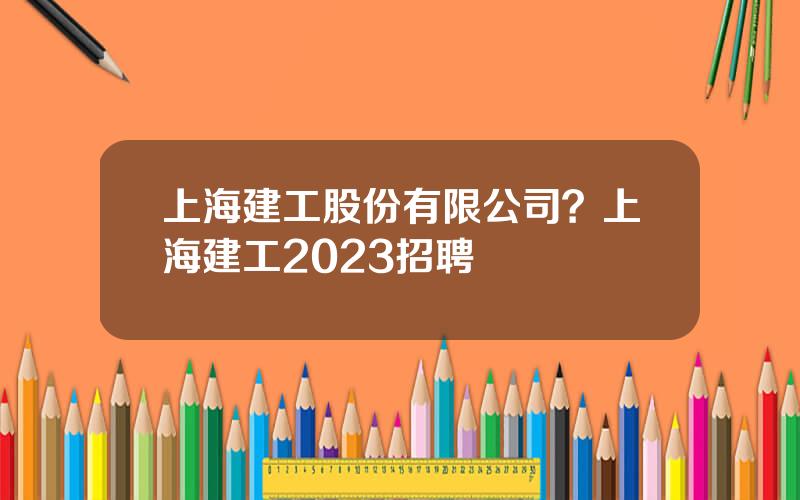 上海建工股份有限公司？上海建工2023招聘