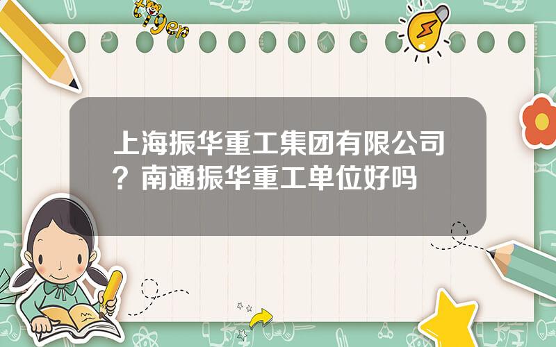 上海振华重工集团有限公司？南通振华重工单位好吗