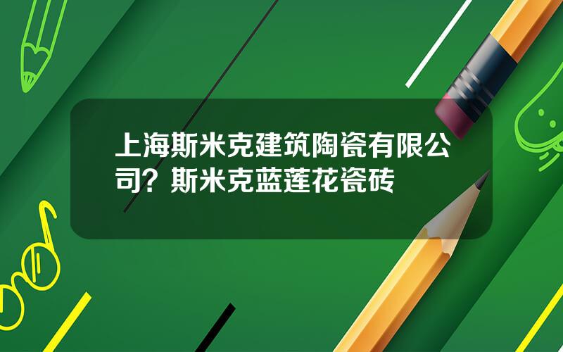上海斯米克建筑陶瓷有限公司？斯米克蓝莲花瓷砖
