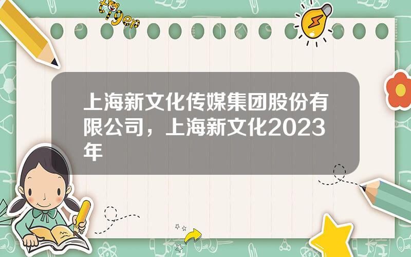 上海新文化传媒集团股份有限公司，上海新文化2023年