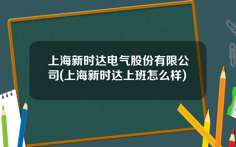 上海新时达电气股份有限公司(上海新时达上班怎么样)