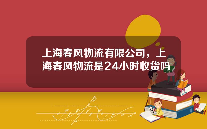 上海春风物流有限公司，上海春风物流是24小时收货吗