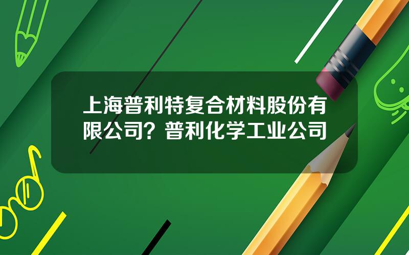上海普利特复合材料股份有限公司？普利化学工业公司