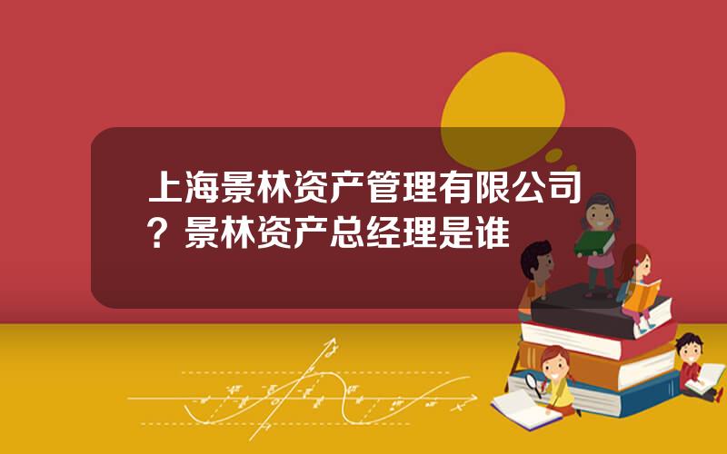 上海景林资产管理有限公司？景林资产总经理是谁