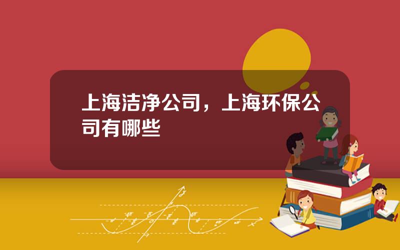 上海洁净公司，上海环保公司有哪些