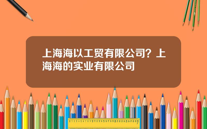 上海海以工贸有限公司？上海海的实业有限公司