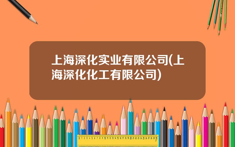 上海深化实业有限公司(上海深化化工有限公司)