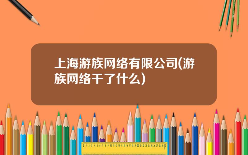 上海游族网络有限公司(游族网络干了什么)