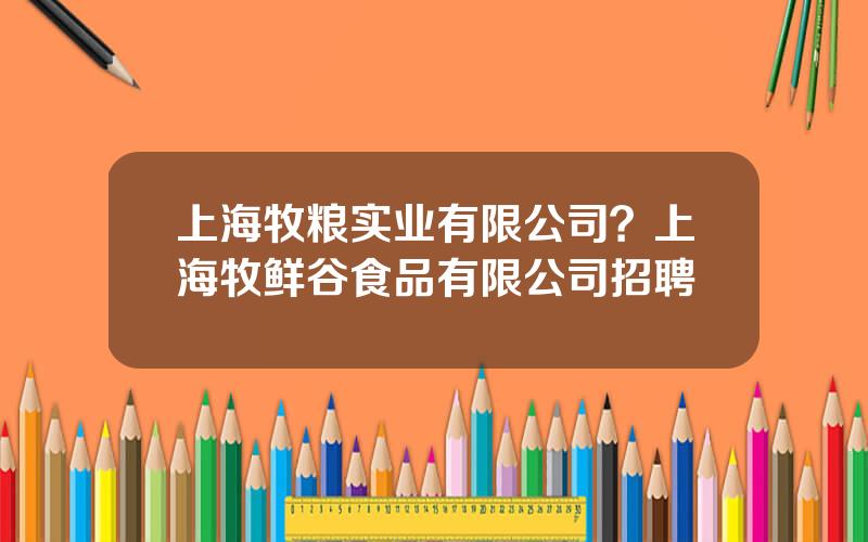 上海牧粮实业有限公司？上海牧鲜谷食品有限公司招聘