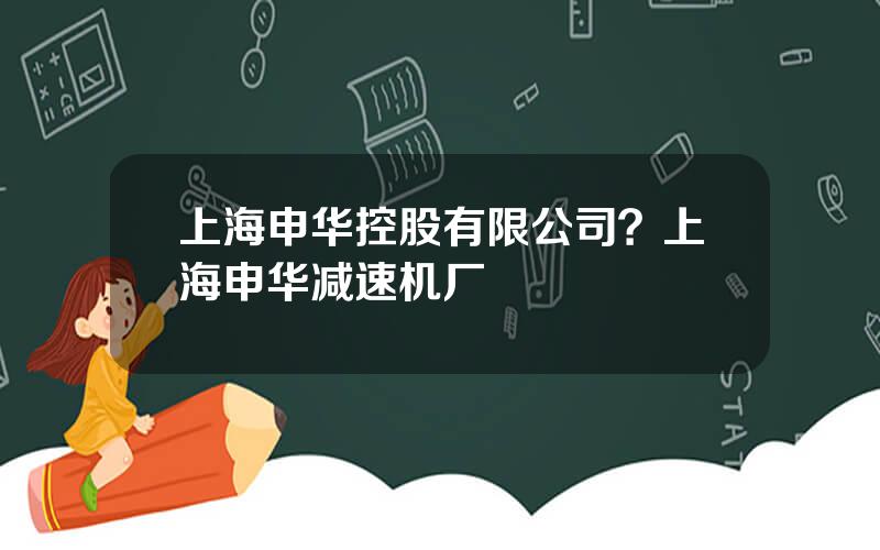 上海申华控股有限公司？上海申华减速机厂