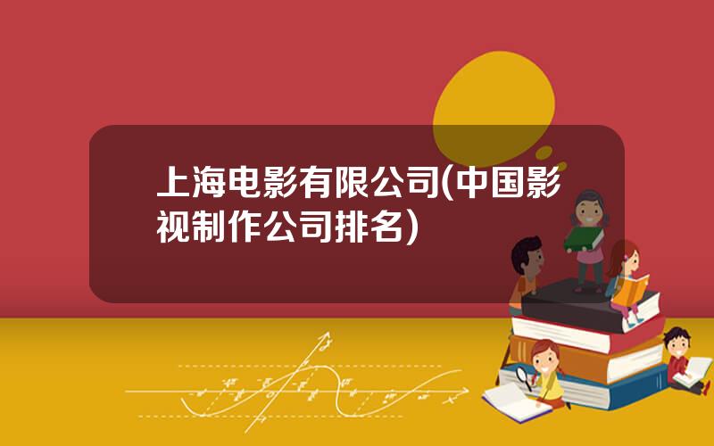 上海电影有限公司(中国影视制作公司排名)