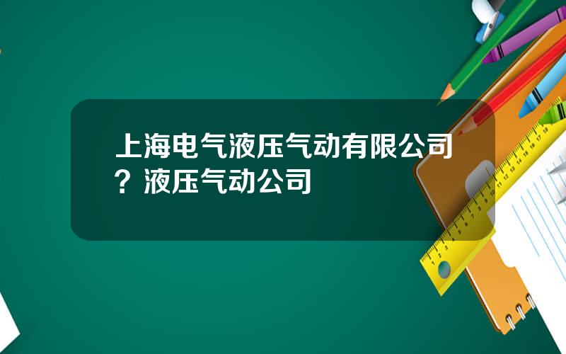 上海电气液压气动有限公司？液压气动公司