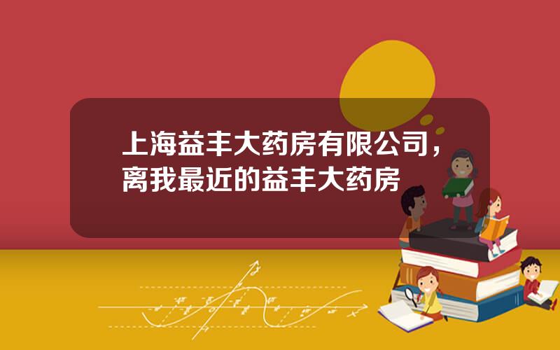 上海益丰大药房有限公司，离我最近的益丰大药房