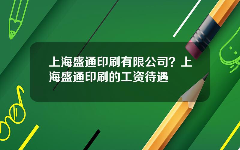 上海盛通印刷有限公司？上海盛通印刷的工资待遇