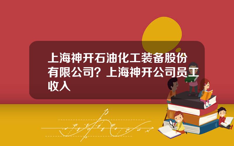 上海神开石油化工装备股份有限公司？上海神开公司员工收入