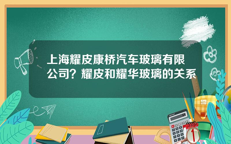 上海耀皮康桥汽车玻璃有限公司？耀皮和耀华玻璃的关系