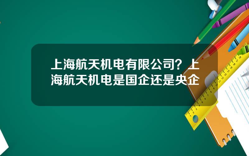 上海航天机电有限公司？上海航天机电是国企还是央企
