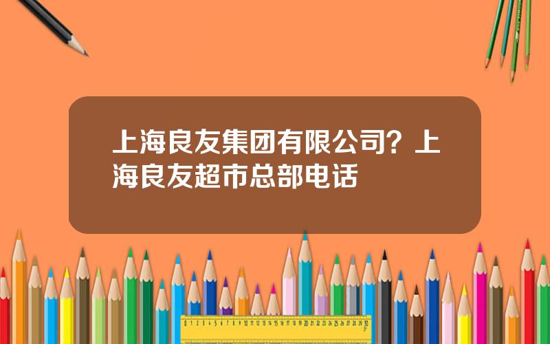 上海良友集团有限公司？上海良友超市总部电话