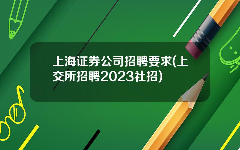 上海证券公司招聘要求(上交所招聘2023社招)