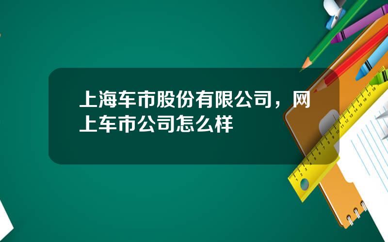 上海车市股份有限公司，网上车市公司怎么样