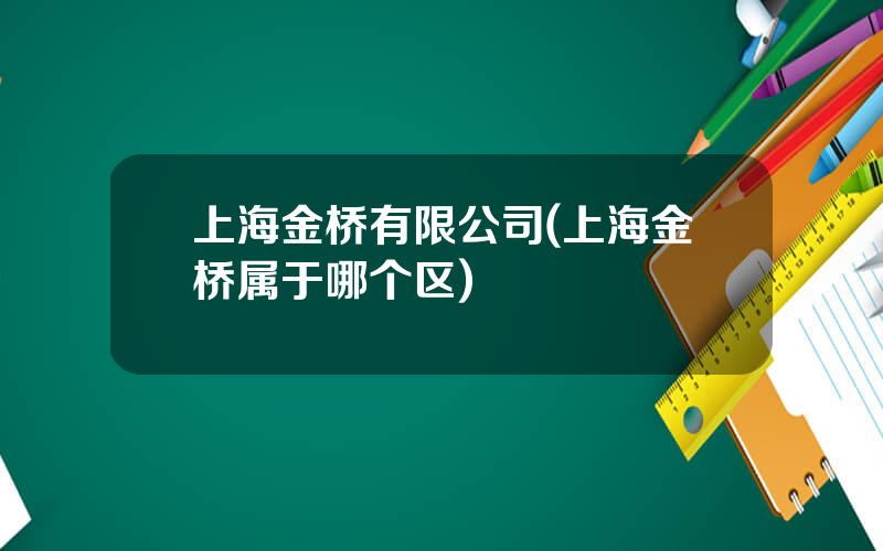 上海金桥有限公司(上海金桥属于哪个区)