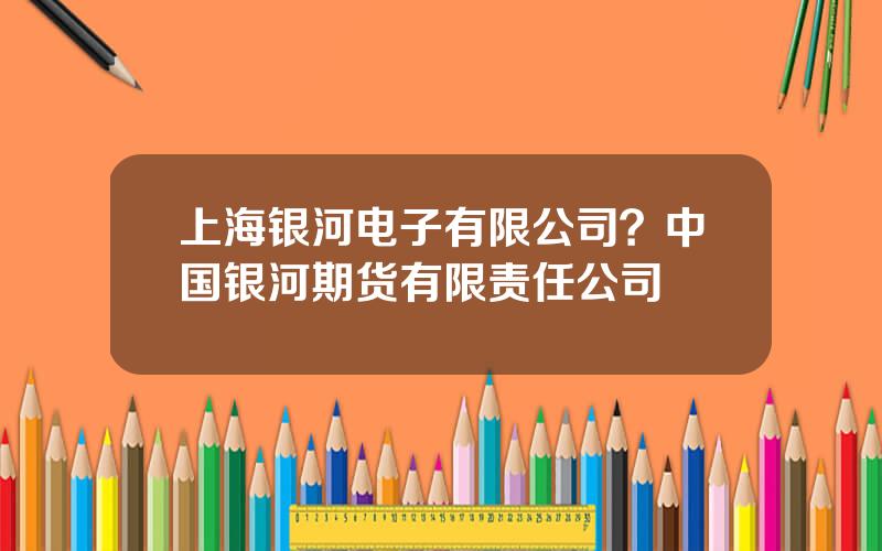 上海银河电子有限公司？中国银河期货有限责任公司