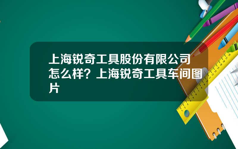 上海锐奇工具股份有限公司怎么样？上海锐奇工具车间图片