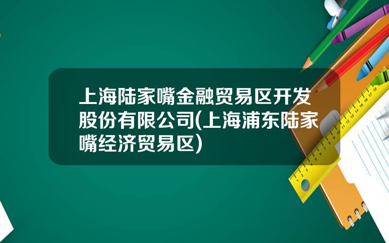 上海陆家嘴金融贸易区开发股份有限公司(上海浦东陆家嘴经济贸易区)