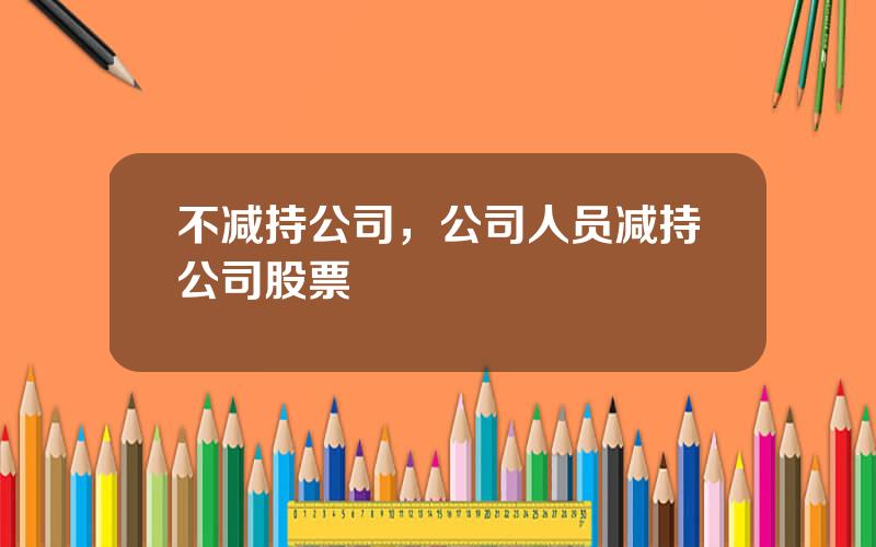 不减持公司，公司人员减持公司股票
