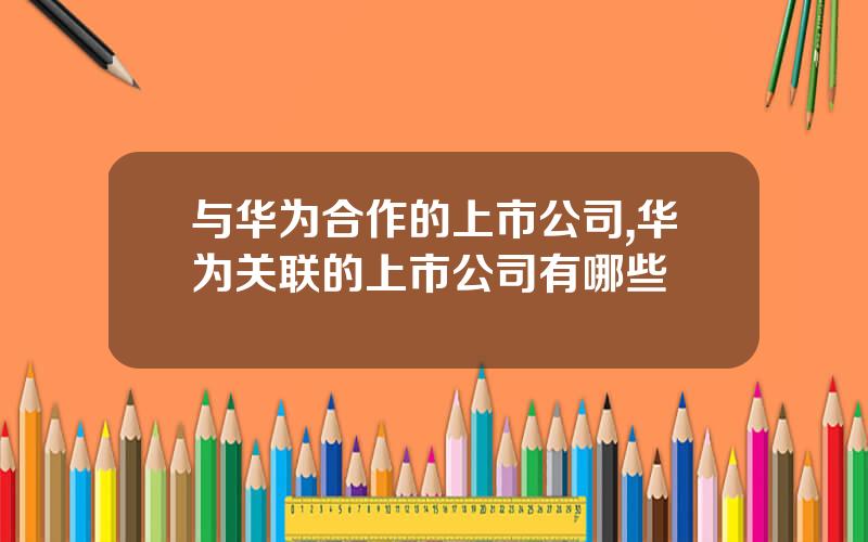 与华为合作的上市公司,华为关联的上市公司有哪些