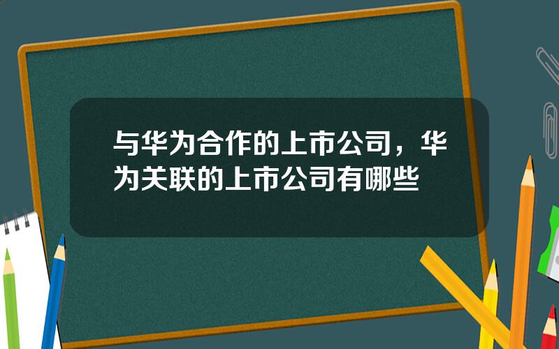 与华为合作的上市公司，华为关联的上市公司有哪些