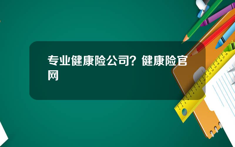 专业健康险公司？健康险官网