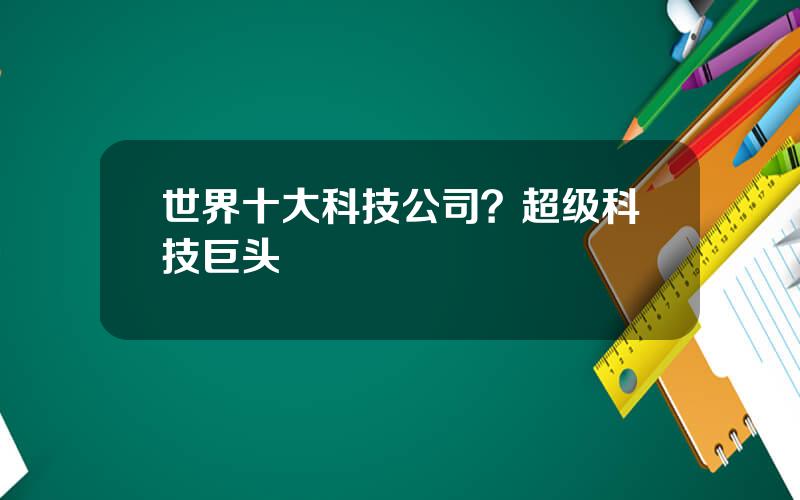 世界十大科技公司？超级科技巨头