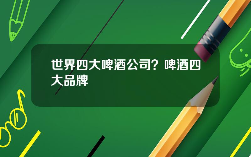 世界四大啤酒公司？啤酒四大品牌