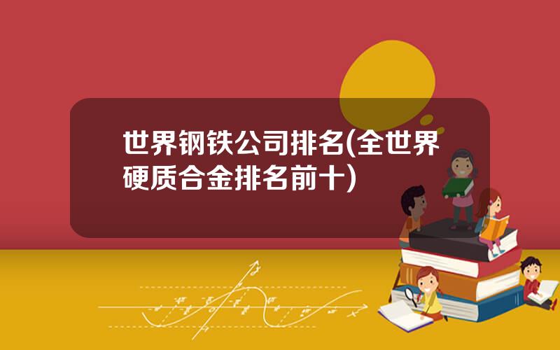 世界钢铁公司排名(全世界硬质合金排名前十)