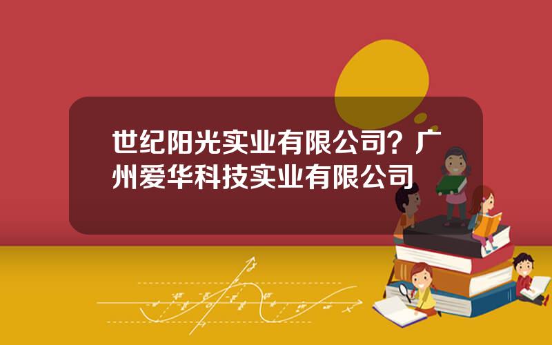 世纪阳光实业有限公司？广州爱华科技实业有限公司