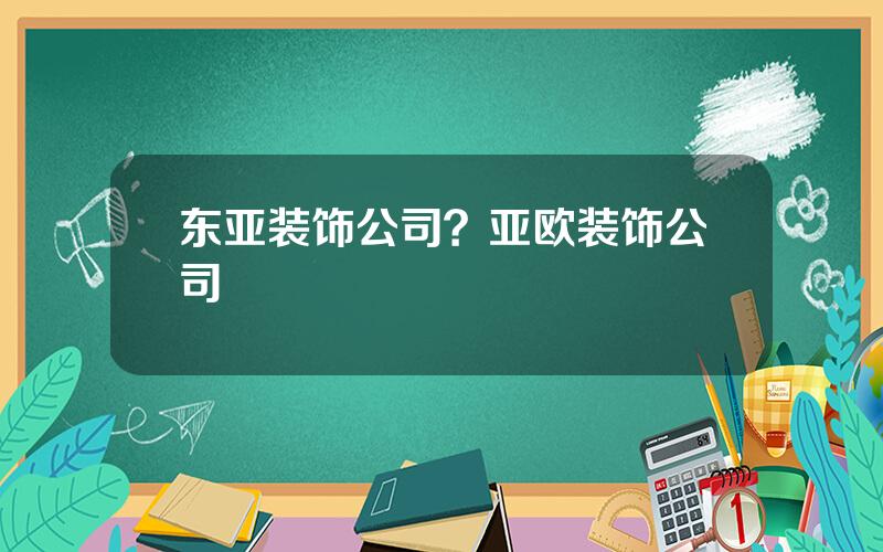 东亚装饰公司？亚欧装饰公司
