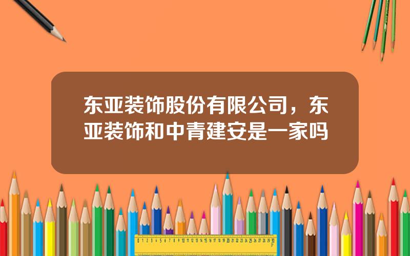 东亚装饰股份有限公司，东亚装饰和中青建安是一家吗