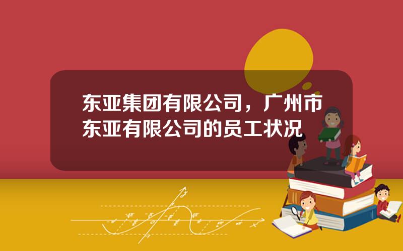 东亚集团有限公司，广州市东亚有限公司的员工状况